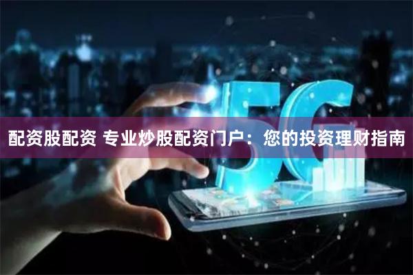 配资股配资 专业炒股配资门户：您的投资理财指南