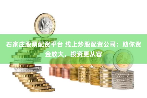 石家庄股票配资平台 线上炒股配资公司：助你资金放大，投资更从容
