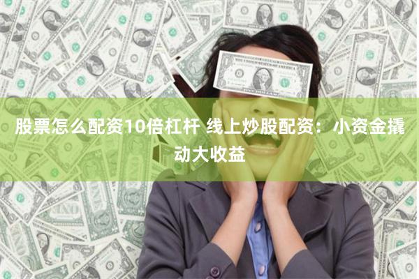 股票怎么配资10倍杠杆 线上炒股配资：小资金撬动大收益