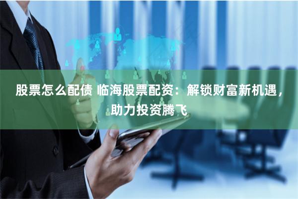 股票怎么配债 临海股票配资：解锁财富新机遇，助力投资腾飞