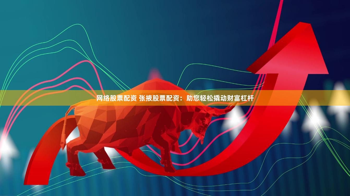 网络股票配资 张掖股票配资：助您轻松撬动财富杠杆