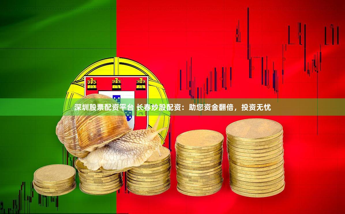 深圳股票配资平台 长春炒股配资：助您资金翻倍，投资无忧