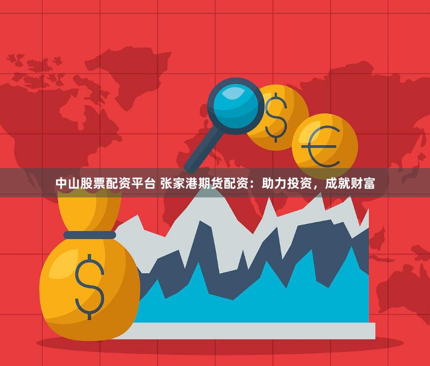 中山股票配资平台 张家港期货配资：助力投资，成就财富