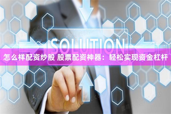 怎么样配资炒股 股票配资神器：轻松实现资金杠杆
