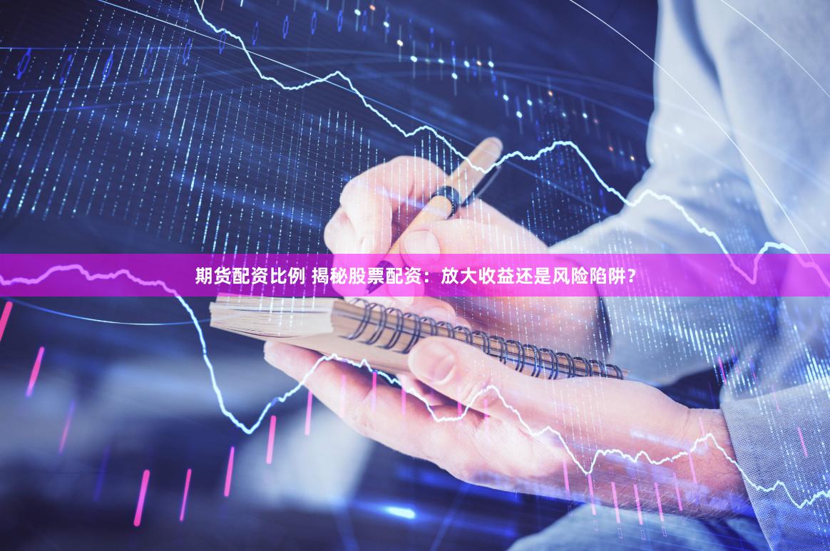 期货配资比例 揭秘股票配资：放大收益还是风险陷阱？