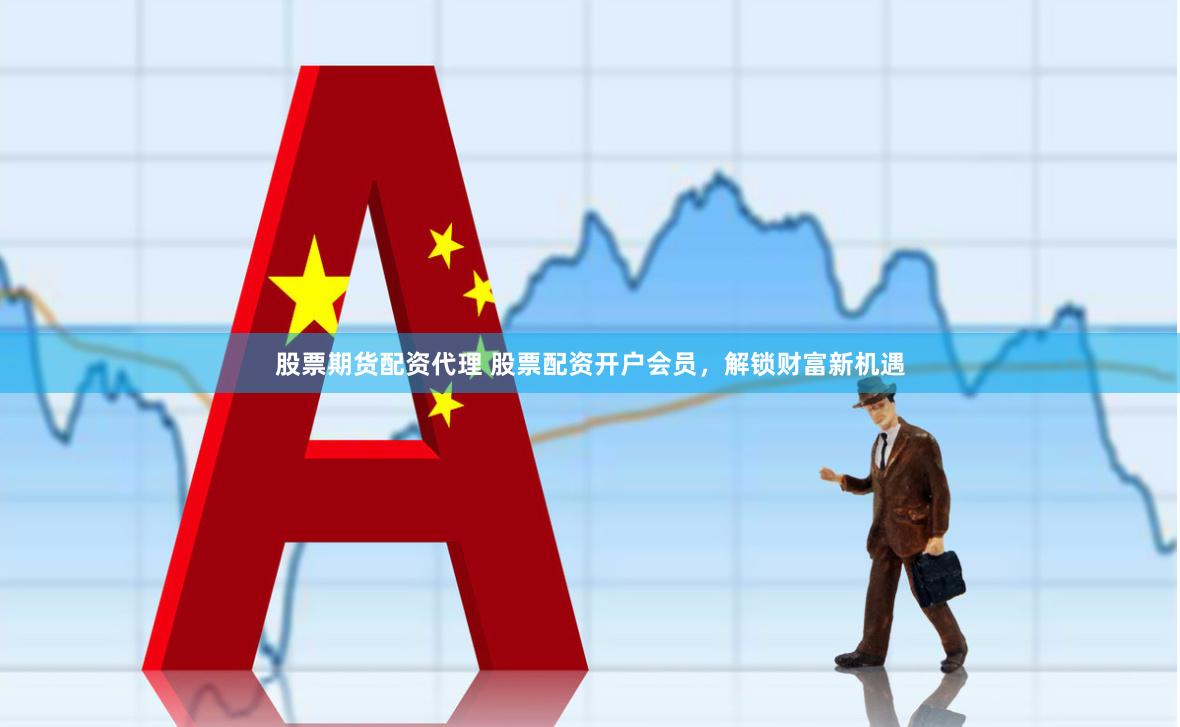 股票期货配资代理 股票配资开户会员，解锁财富新机遇