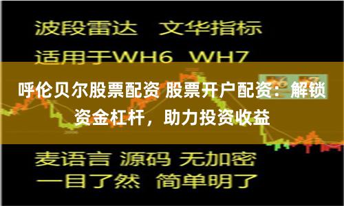 呼伦贝尔股票配资 股票开户配资：解锁资金杠杆，助力投资收益