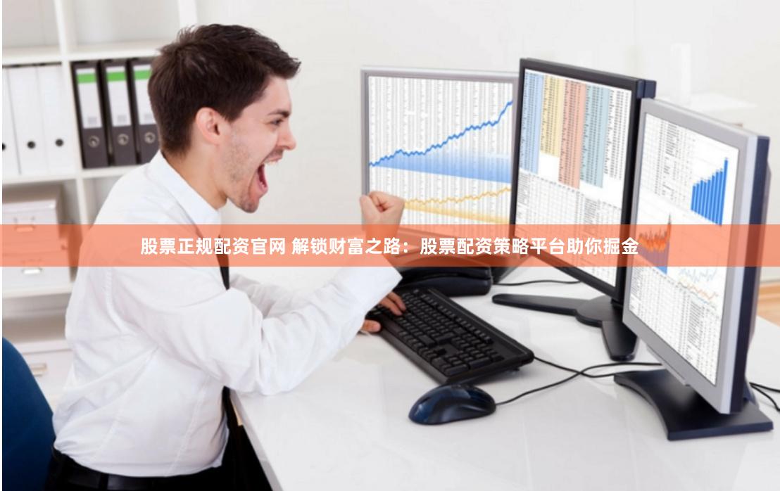 股票正规配资官网 解锁财富之路：股票配资策略平台助你掘金