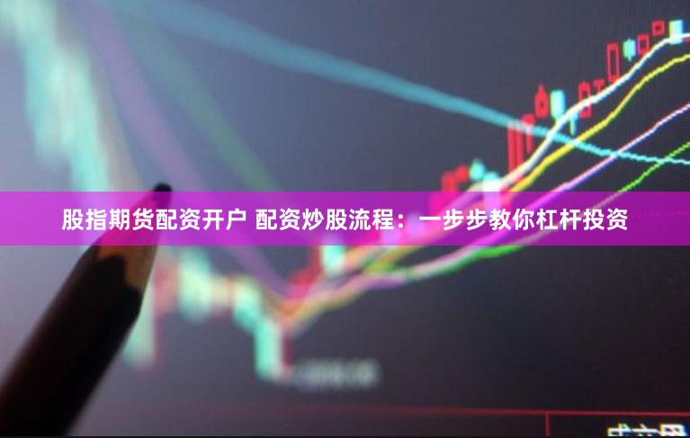 股指期货配资开户 配资炒股流程：一步步教你杠杆投资