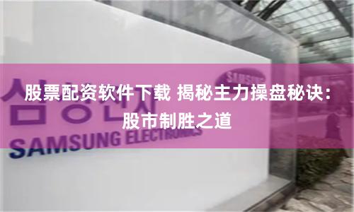 股票配资软件下载 揭秘主力操盘秘诀：股市制胜之道