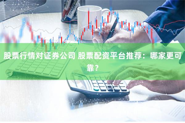 股票行情对证券公司 股票配资平台推荐：哪家更可靠？