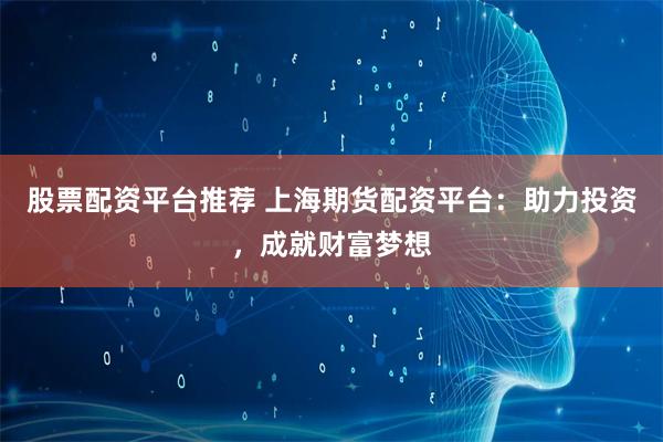 股票配资平台推荐 上海期货配资平台：助力投资，成就财富梦想