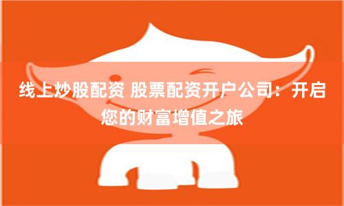 线上炒股配资 股票配资开户公司：开启您的财富增值之旅