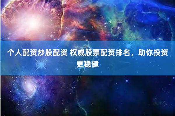 个人配资炒股配资 权威股票配资排名，助你投资更稳健