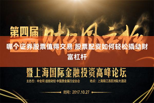 哪个证券股票值得交易 股票配资如何轻松撬动财富杠杆