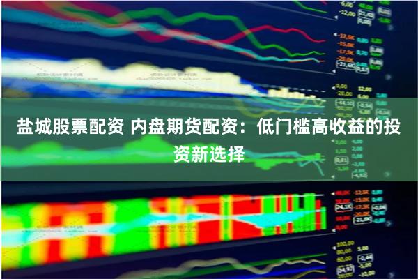 盐城股票配资 内盘期货配资：低门槛高收益的投资新选择