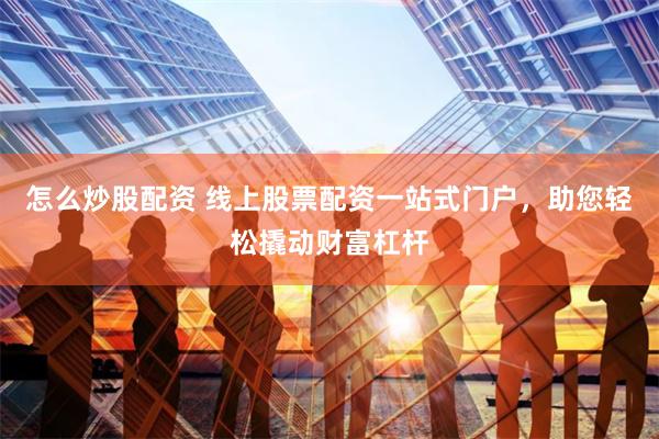怎么炒股配资 线上股票配资一站式门户，助您轻松撬动财富杠杆