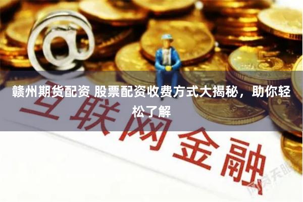 赣州期货配资 股票配资收费方式大揭秘，助你轻松了解