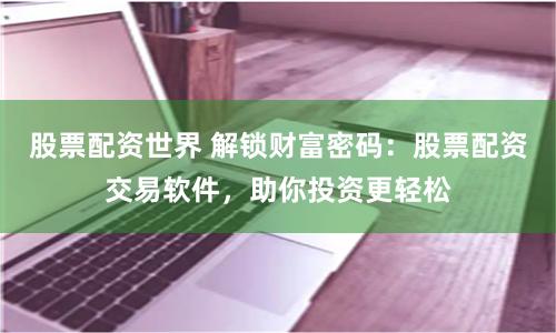 股票配资世界 解锁财富密码：股票配资交易软件，助你投资更轻松