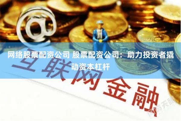 网络股票配资公司 股票配资公司：助力投资者撬动资本杠杆