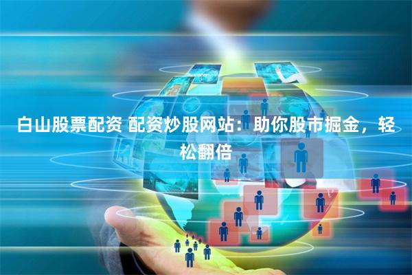 白山股票配资 配资炒股网站：助你股市掘金，轻松翻倍