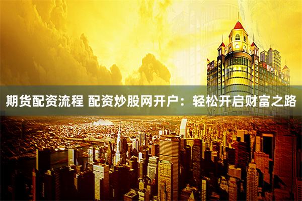 期货配资流程 配资炒股网开户：轻松开启财富之路