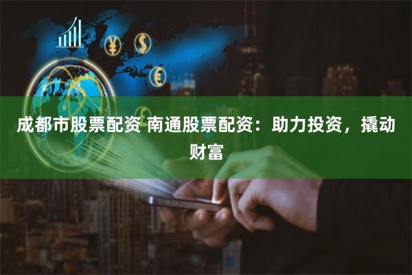 成都市股票配资 南通股票配资：助力投资，撬动财富