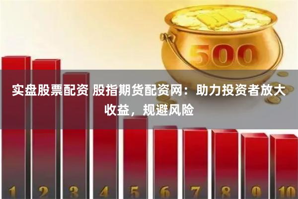 实盘股票配资 股指期货配资网：助力投资者放大收益，规避风险