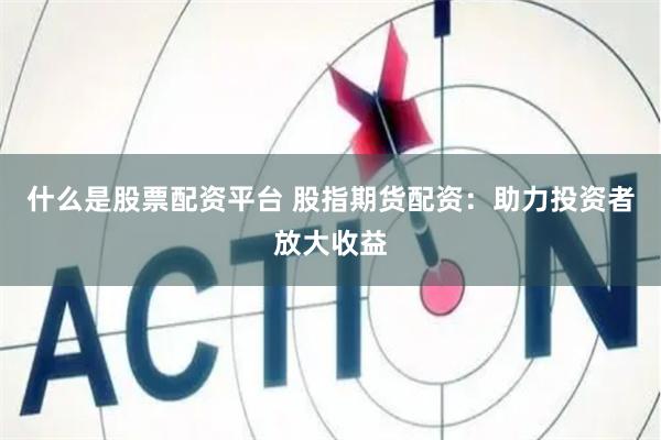 什么是股票配资平台 股指期货配资：助力投资者放大收益