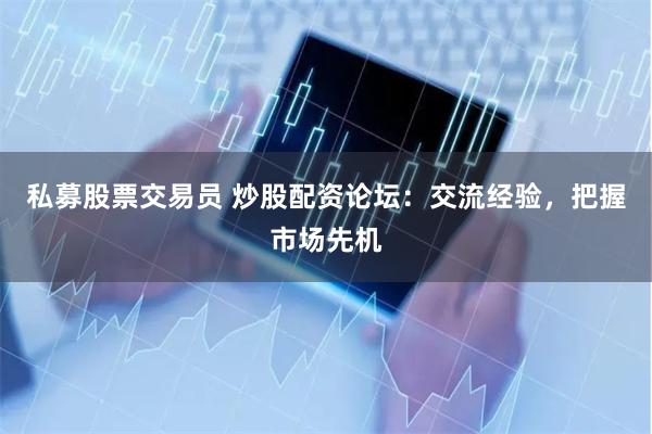 私募股票交易员 炒股配资论坛：交流经验，把握市场先机