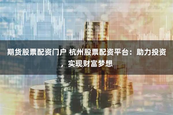 期货股票配资门户 杭州股票配资平台：助力投资，实现财富梦想