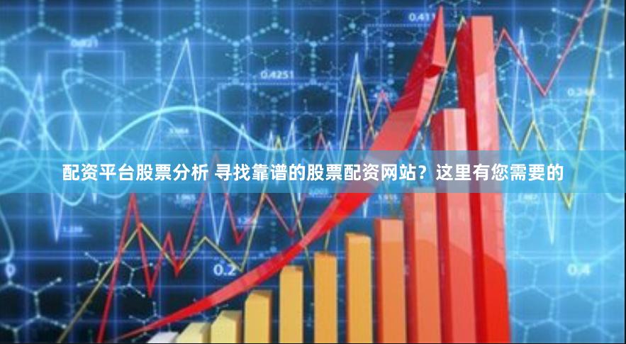 配资平台股票分析 寻找靠谱的股票配资网站？这里有您需要的