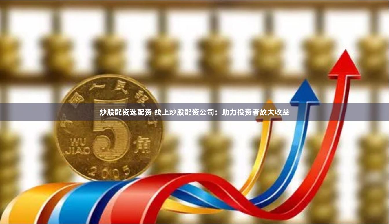 炒股配资选配资 线上炒股配资公司：助力投资者放大收益