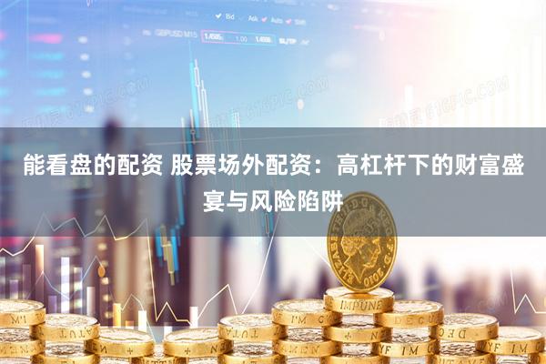能看盘的配资 股票场外配资：高杠杆下的财富盛宴与风险陷阱