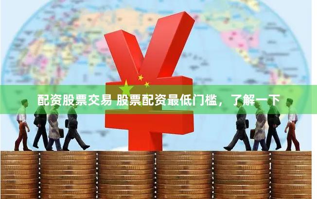 配资股票交易 股票配资最低门槛，了解一下