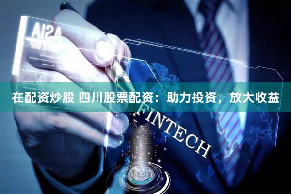 在配资炒股 四川股票配资：助力投资，放大收益