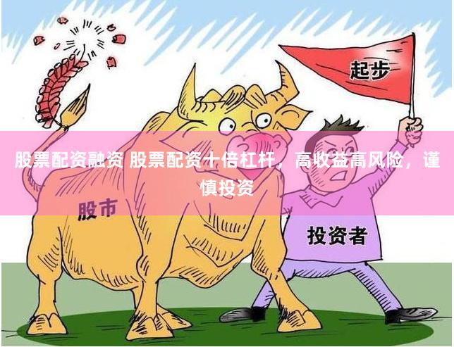 股票配资融资 股票配资十倍杠杆，高收益高风险，谨慎投资