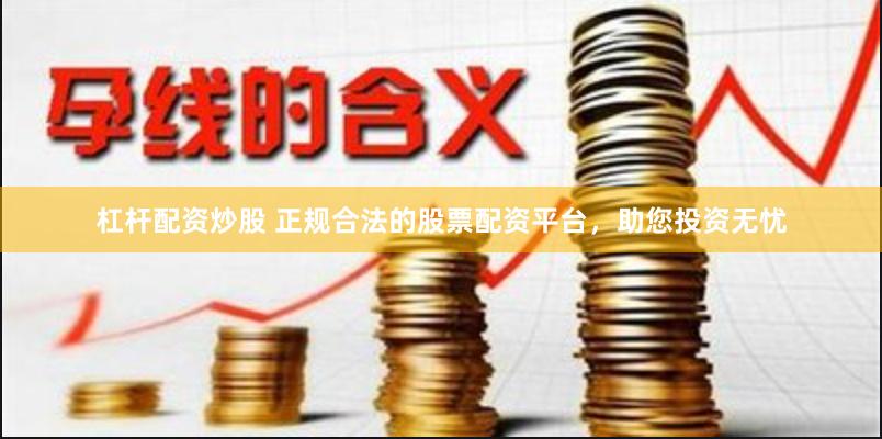 杠杆配资炒股 正规合法的股票配资平台，助您投资无忧