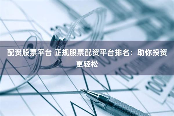配资股票平台 正规股票配资平台排名：助你投资更轻松