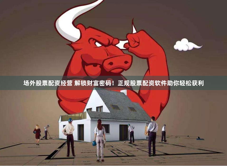 场外股票配资经营 解锁财富密码！正规股票配资软件助你轻松获利