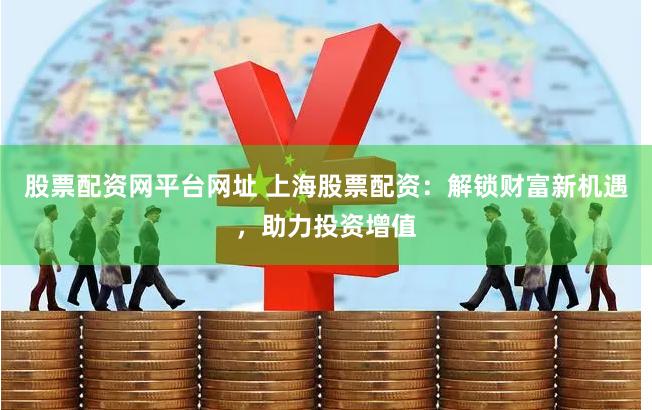 股票配资网平台网址 上海股票配资：解锁财富新机遇，助力投资增值