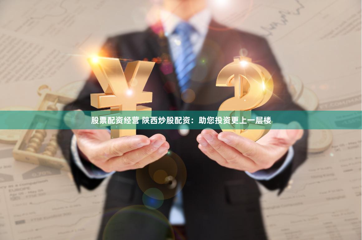 股票配资经营 陕西炒股配资：助您投资更上一层楼