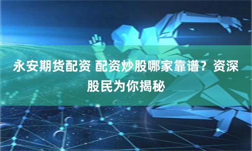 永安期货配资 配资炒股哪家靠谱？资深股民为你揭秘
