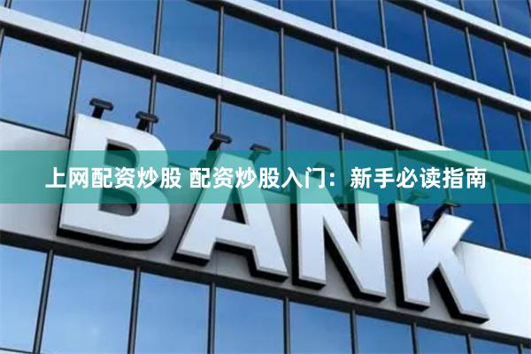 上网配资炒股 配资炒股入门：新手必读指南