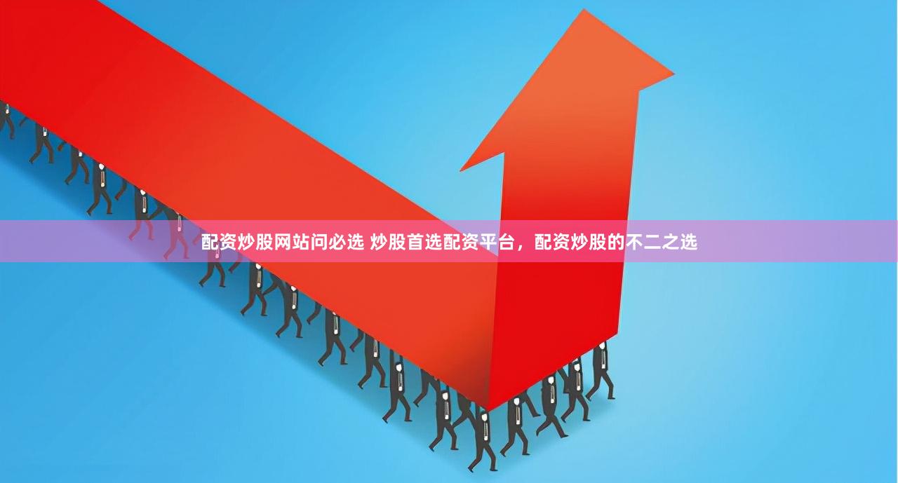 配资炒股网站问必选 炒股首选配资平台，配资炒股的不二之选