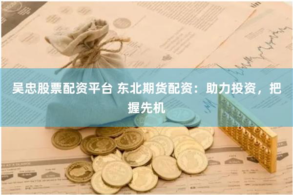 吴忠股票配资平台 东北期货配资：助力投资，把握先机
