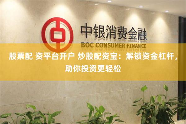 股票配 资平台开户 炒股配资宝：解锁资金杠杆，助你投资更轻松