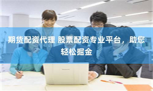 期货配资代理 股票配资专业平台，助您轻松掘金
