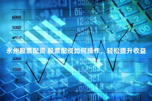 永州股票配资 股票配资如何操作，轻松提升收益