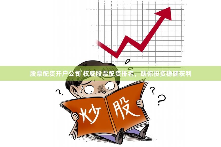 股票配资开户公司 权威股票配资排名，助你投资稳健获利